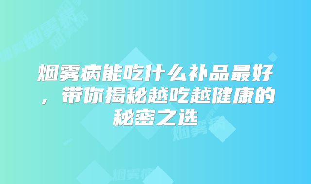 烟雾病能吃什么补品最好，带你揭秘越吃越健康的秘密之选