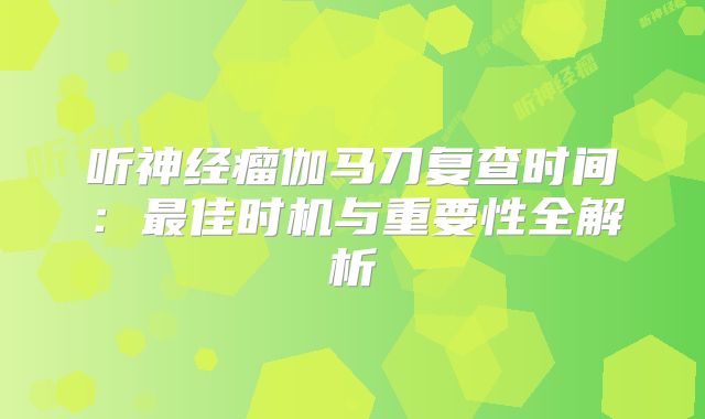 听神经瘤伽马刀复查时间：最佳时机与重要性全解析