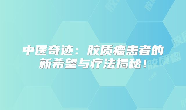 中医奇迹：胶质瘤患者的新希望与疗法揭秘！