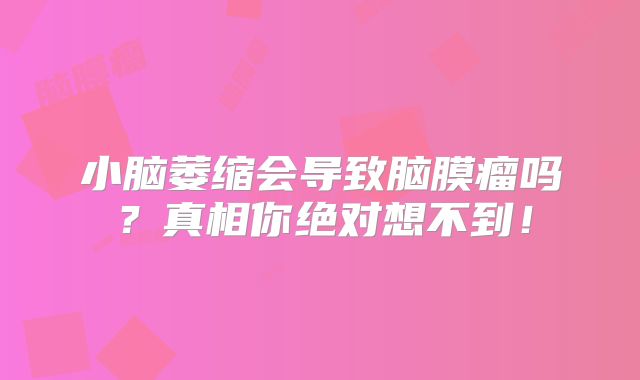 小脑萎缩会导致脑膜瘤吗？真相你绝对想不到！