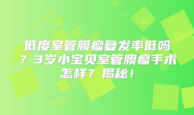 低度室管膜瘤复发率低吗？3岁小宝贝室管膜瘤手术怎样？揭秘！