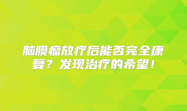 脑膜瘤放疗后能否完全康复？发现治疗的希望！