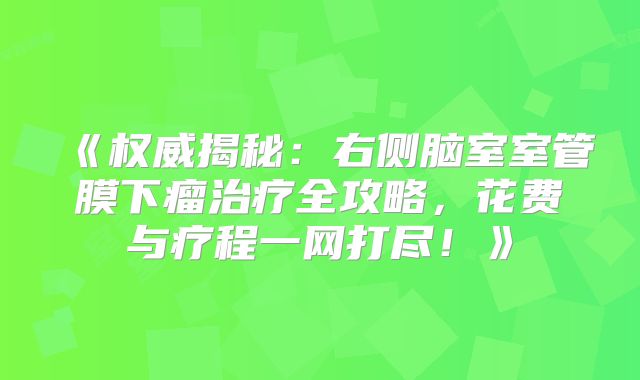 《权威揭秘：右侧脑室室管膜下瘤治疗全攻略，花费与疗程一网打尽！》