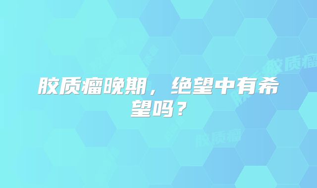 胶质瘤晚期，绝望中有希望吗？