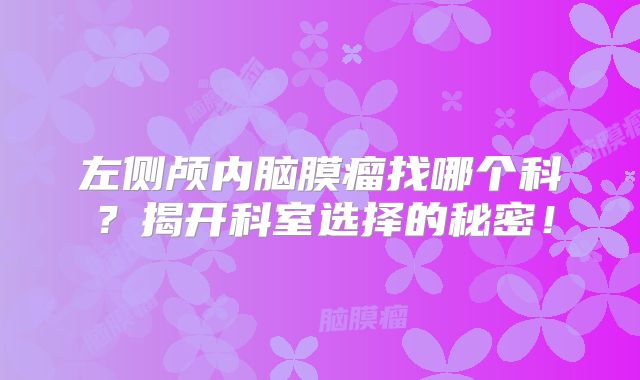 左侧颅内脑膜瘤找哪个科？揭开科室选择的秘密！