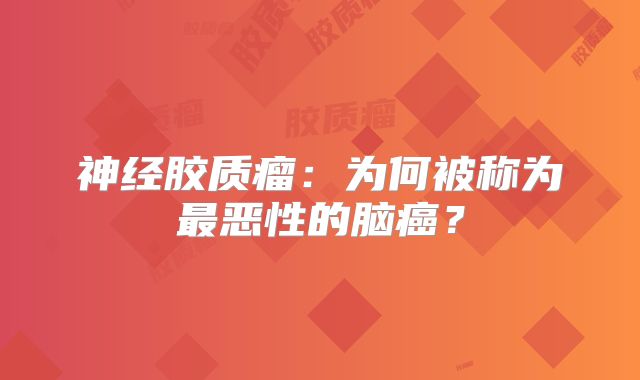 神经胶质瘤：为何被称为最恶性的脑癌？