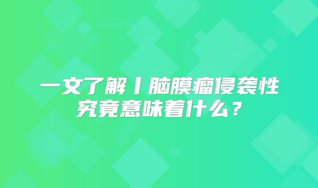 一文了解丨脑膜瘤侵袭性究竟意味着什么？