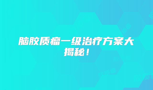 脑胶质瘤一级治疗方案大揭秘！