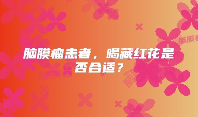 脑膜瘤患者，喝藏红花是否合适？