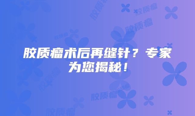 胶质瘤术后再缝针？专家为您揭秘！