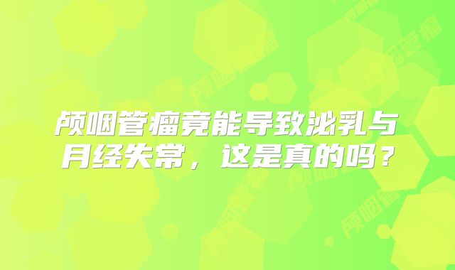 颅咽管瘤竟能导致泌乳与月经失常，这是真的吗？