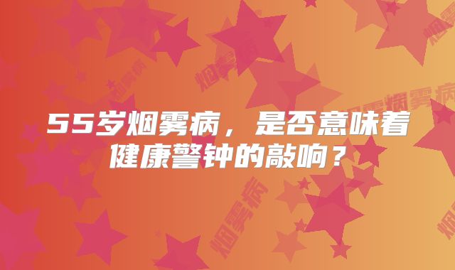 55岁烟雾病，是否意味着健康警钟的敲响？
