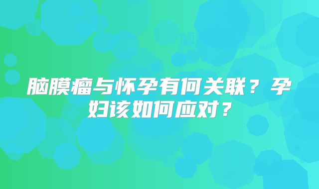 脑膜瘤与怀孕有何关联？孕妇该如何应对？