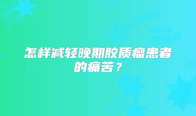 怎样减轻晚期胶质瘤患者的痛苦？