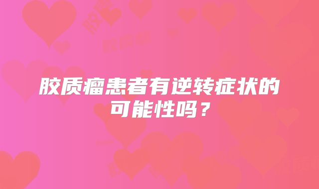 胶质瘤患者有逆转症状的可能性吗？