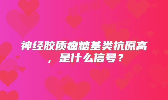 神经胶质瘤糖基类抗原高，是什么信号？