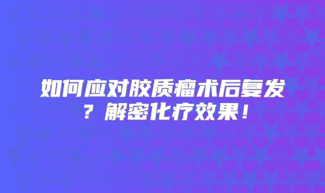 如何应对胶质瘤术后复发？解密化疗效果！