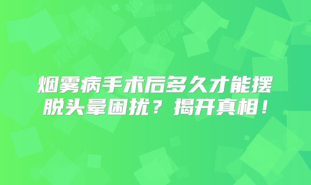 烟雾病手术后多久才能摆脱头晕困扰？揭开真相！