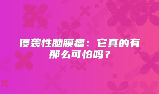 侵袭性脑膜瘤：它真的有那么可怕吗？