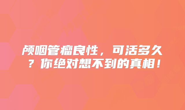颅咽管瘤良性，可活多久？你绝对想不到的真相！