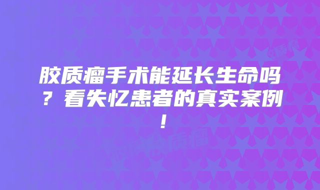 胶质瘤手术能延长生命吗？看失忆患者的真实案例！