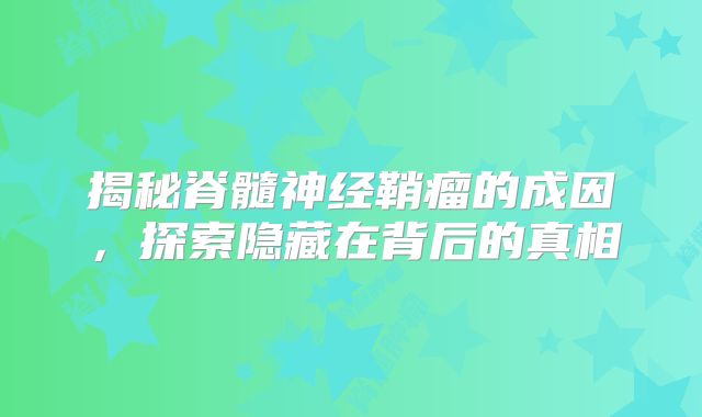 揭秘脊髓神经鞘瘤的成因，探索隐藏在背后的真相