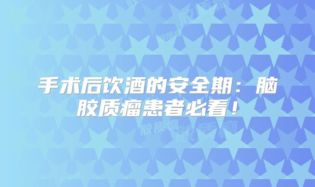 手术后饮酒的安全期：脑胶质瘤患者必看！