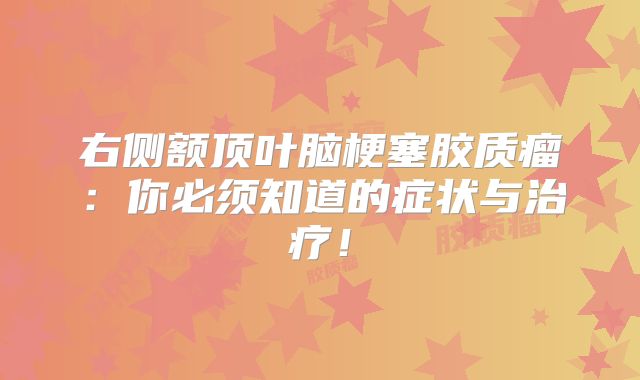 右侧额顶叶脑梗塞胶质瘤：你必须知道的症状与治疗！