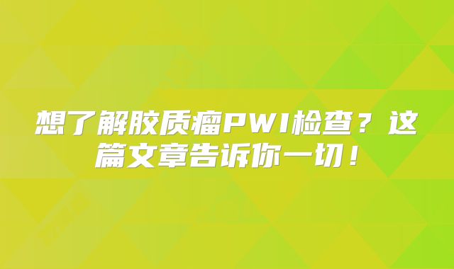 想了解胶质瘤PWI检查？这篇文章告诉你一切！