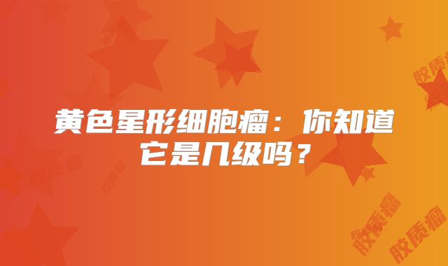 黄色星形细胞瘤：你知道它是几级吗？