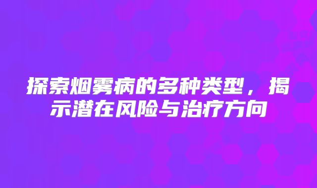 探索烟雾病的多种类型，揭示潜在风险与治疗方向