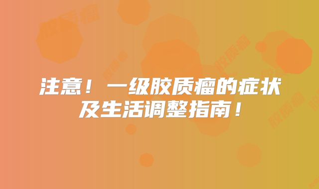 注意！一级胶质瘤的症状及生活调整指南！