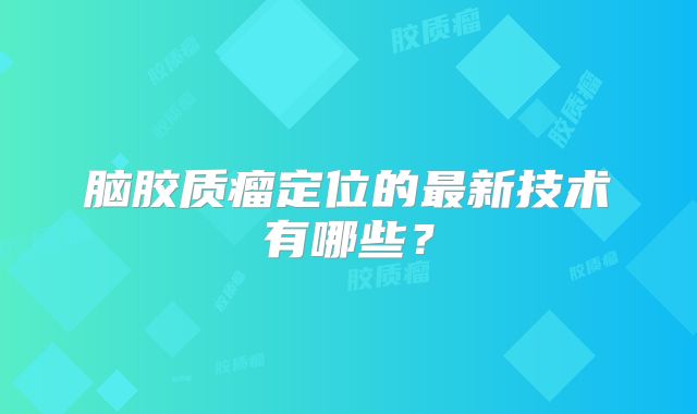 脑胶质瘤定位的最新技术有哪些？