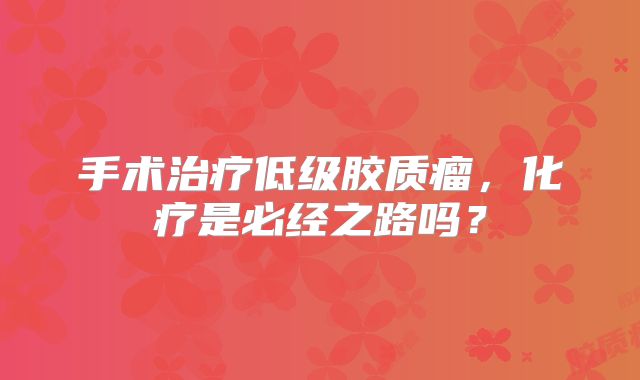 手术治疗低级胶质瘤，化疗是必经之路吗？