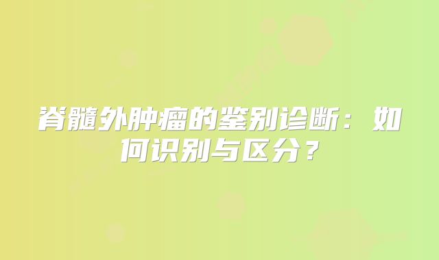 脊髓外肿瘤的鉴别诊断：如何识别与区分？