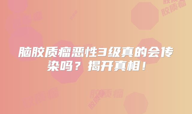 脑胶质瘤恶性3级真的会传染吗？揭开真相！