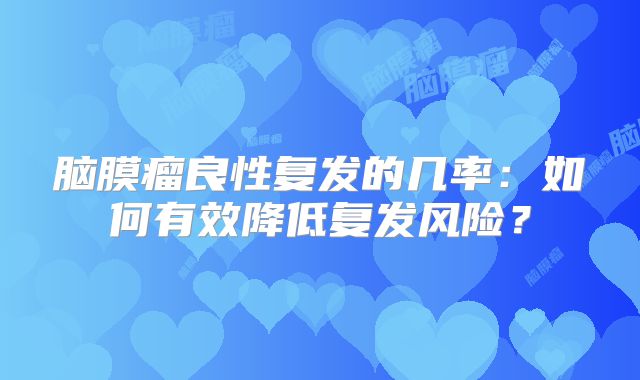 脑膜瘤良性复发的几率：如何有效降低复发风险？