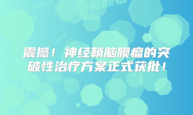 震撼！神经鞘脑膜瘤的突破性治疗方案正式获批！