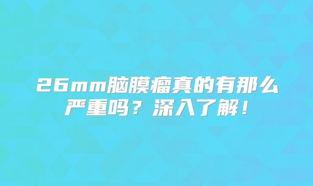 26mm脑膜瘤真的有那么严重吗？深入了解！