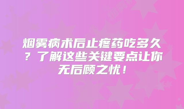 烟雾病术后止疼药吃多久？了解这些关键要点让你无后顾之忧！