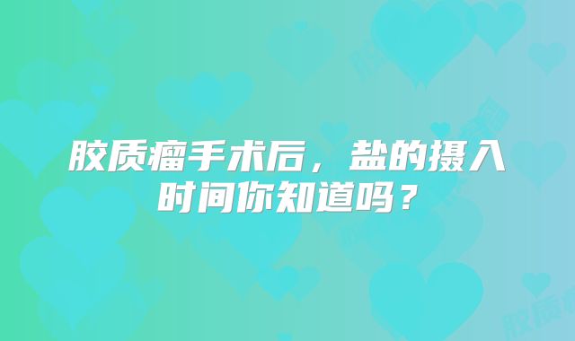 胶质瘤手术后，盐的摄入时间你知道吗？