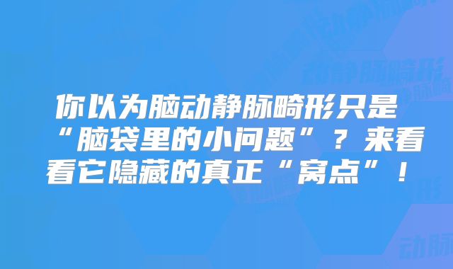 你以为脑动静脉畸形只是“脑袋里的小问题”？来看看它隐藏的真正“窝点”！