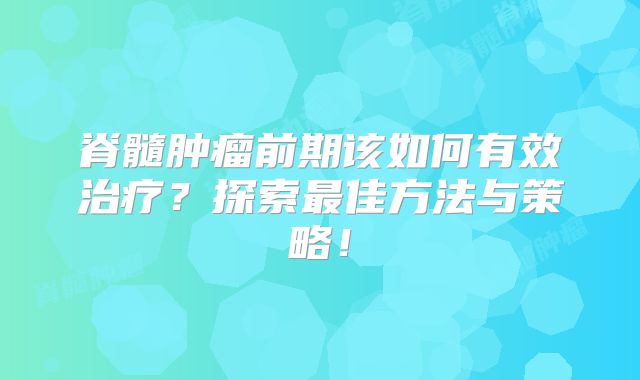 脊髓肿瘤前期该如何有效治疗？探索最佳方法与策略！