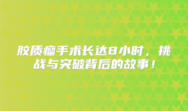 胶质瘤手术长达8小时，挑战与突破背后的故事！
