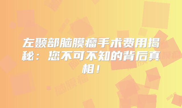 左颞部脑膜瘤手术费用揭秘：您不可不知的背后真相！
