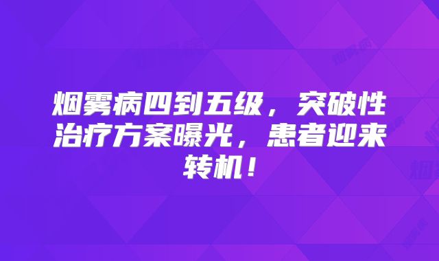 烟雾病四到五级，突破性治疗方案曝光，患者迎来转机！
