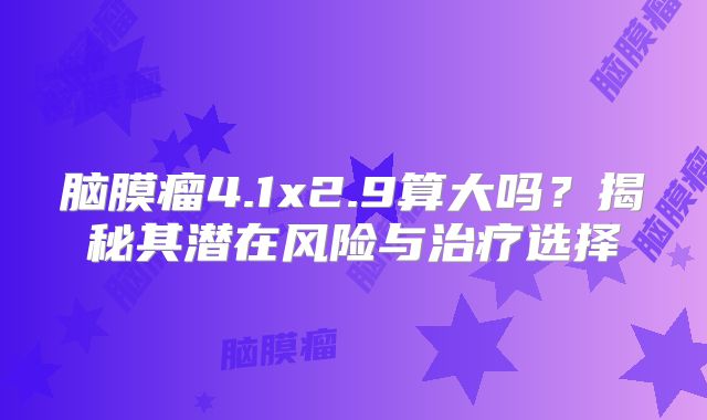 脑膜瘤4.1x2.9算大吗？揭秘其潜在风险与治疗选择