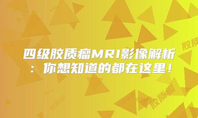 四级胶质瘤MRI影像解析：你想知道的都在这里！