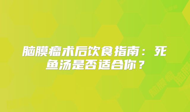 脑膜瘤术后饮食指南：死鱼汤是否适合你？