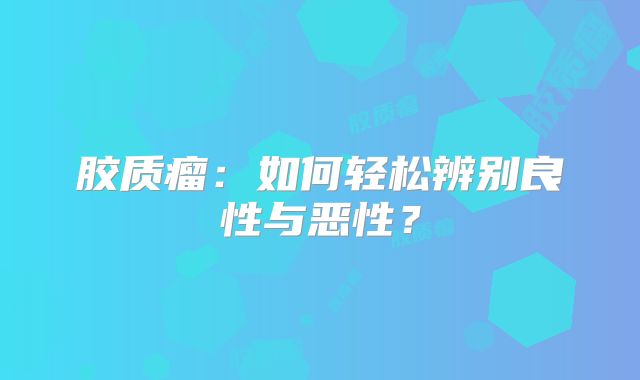 胶质瘤：如何轻松辨别良性与恶性？